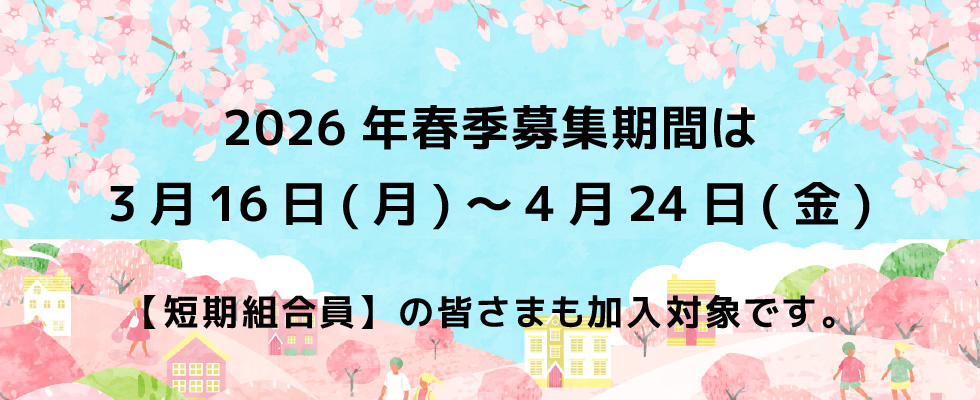2026年春季募集期間は3月16日(月)～4月24日(金)【短期組合員】の皆さまも加入対象です。